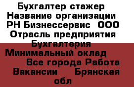 Бухгалтер-стажер › Название организации ­ РН-Бизнессервис, ООО › Отрасль предприятия ­ Бухгалтерия › Минимальный оклад ­ 13 000 - Все города Работа » Вакансии   . Брянская обл.